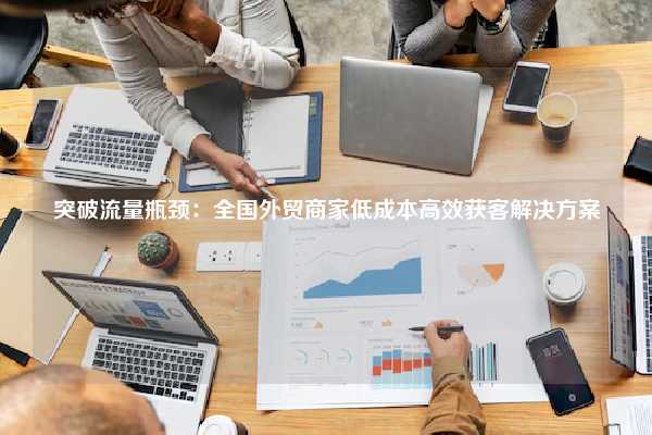 突破流量瓶颈：全国外贸商家低成本高效获客解决方案