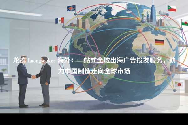 龙禧 Loongseeker 海外：一站式全域出海广告投发服务，助力中国制造走向全球市场