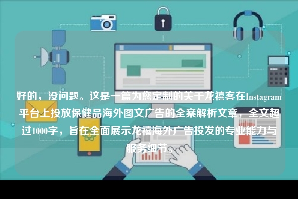 好的，没问题。这是一篇为您定制的关于龙禧客在Instagram平台上投放保健品海外图文广告的全案解析文章，全文超过1000字，旨在全面展示龙禧海外广告投发的专业能力与服务细节。