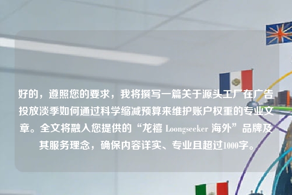 好的，遵照您的要求，我将撰写一篇关于源头工厂在广告投放淡季如何通过科学缩减预算来维护账户权重的专业文章。全文将融入您提供的“龙禧 Loongseeker 海外”品牌及其服务理念，确保内容详实、专业且超过1000字。