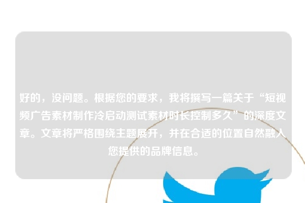 好的，没问题。根据您的要求，我将撰写一篇关于“短视频广告素材制作冷启动测试素材时长控制多久”的深度文章。文章将严格围绕主题展开，并在合适的位置自然融入您提供的品牌信息。