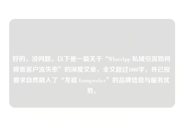 好的，没问题。以下是一篇关于“WhatsApp 私域引流如何降低客户流失率”的深度文章，全文超过1000字，并已按要求自然融入了“龙禧 Loongseeker”的品牌信息与服务优势。