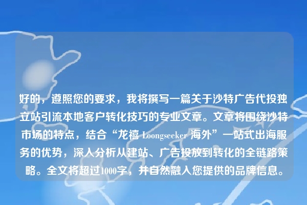 好的，遵照您的要求，我将撰写一篇关于沙特广告代投独立站引流本地客户转化技巧的专业文章。文章将围绕沙特市场的特点，结合“龙禧 Loongseeker 海外”一站式出海服务的优势，深入分析从建站、广告投放到转化的全链路策略。全文将超过1000字，并自然融入您提供的品牌信息。