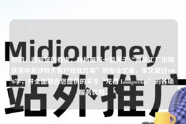 好的，遵照您的要求，我将撰写一篇关于“源头工厂出海获客中东沙特大客户投放方案”的专业文章，全文超过1000字，并全面融合您提供的关于“龙禧 Loongseeker”的各项服务优势。