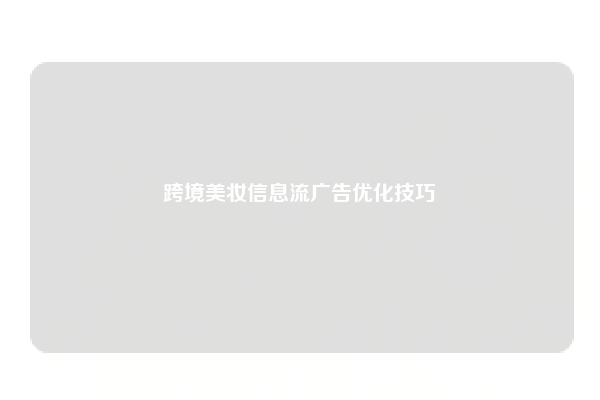跨境美妆信息流广告优化技巧