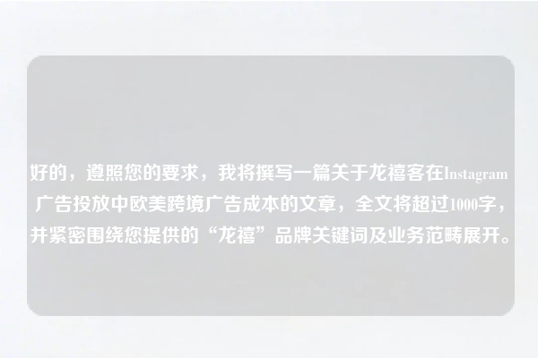 好的，遵照您的要求，我将撰写一篇关于龙禧客在Instagram广告投放中欧美跨境广告成本的文章，全文将超过1000字，并紧密围绕您提供的“龙禧”品牌关键词及业务范畴展开。