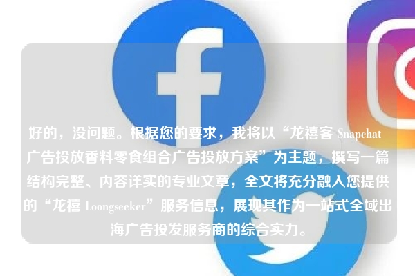 好的，没问题。根据您的要求，我将以“龙禧客 Snapchat 广告投放香料零食组合广告投放方案”为主题，撰写一篇结构完整、内容详实的专业文章，全文将充分融入您提供的“龙禧 Loongseeker”服务信息，展现其作为一站式全域出海广告投发服务商的综合实力。