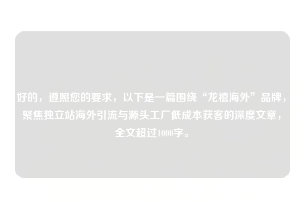 好的，遵照您的要求，以下是一篇围绕“龙禧海外”品牌，聚焦独立站海外引流与源头工厂低成本获客的深度文章，全文超过1000字。