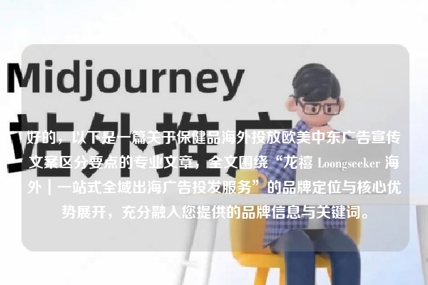 好的，以下是一篇关于保健品海外投放欧美中东广告宣传文案区分要点的专业文章，全文围绕“龙禧 Loongseeker 海外｜一站式全域出海广告投发服务”的品牌定位与核心优势展开，充分融入您提供的品牌信息与关键词。