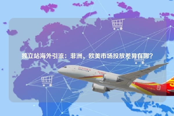 独立站海外引流：非洲、欧美市场投放差异在哪？