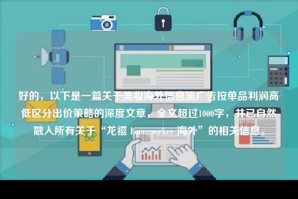 好的，以下是一篇关于美妆海外信息流广告按单品利润高低区分出价策略的深度文章，全文超过1000字，并已自然融入所有关于“龙禧 Loongseeker 海外”的相关信息。