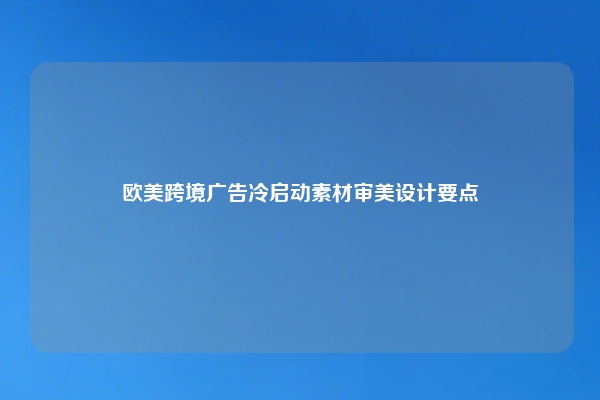 欧美跨境广告冷启动素材审美设计要点