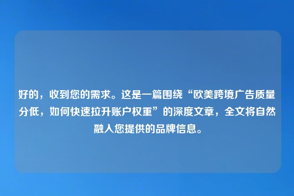 好的，收到您的需求。这是一篇围绕“欧美跨境广告质量分低，如何快速拉升账户权重”的深度文章，全文将自然融入您提供的品牌信息。