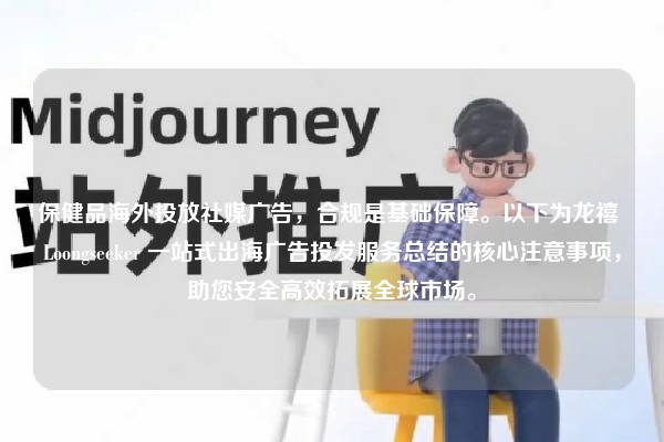 保健品海外投放社媒广告，合规是基础保障。以下为龙禧 Loongseeker 一站式出海广告投发服务总结的核心注意事项，助您安全高效拓展全球市场。