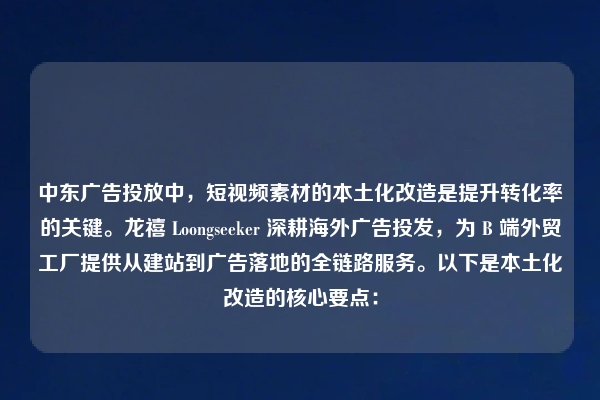 中东广告投放中，短视频素材的本土化改造是提升转化率的关键。龙禧 Loongseeker 深耕海外广告投发，为 B 端外贸工厂提供从建站到广告落地的全链路服务。以下是本土化改造的核心要点：
