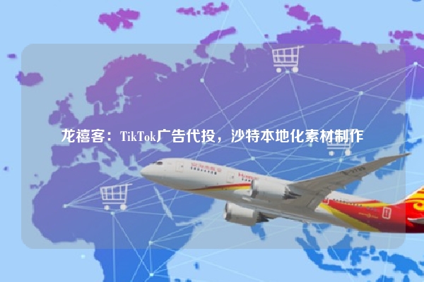 龙禧客：TikTok广告代投，沙特本地化素材制作