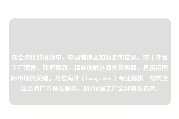 在全球化的浪潮中，中国制造正加速走向世界。对于外贸工厂而言，如何高效、精准地触达海外采购商，是赢得国际市场的关键。龙禧海外（Loongseeker）专注提供一站式全域出海广告投发服务，助力B端工厂全球精准拓客。