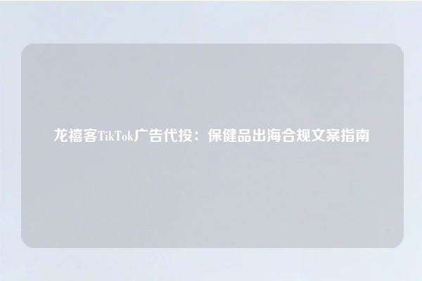 龙禧客TikTok广告代投：保健品出海合规文案指南