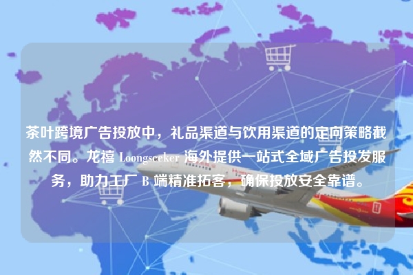 茶叶跨境广告投放中，礼品渠道与饮用渠道的定向策略截然不同。龙禧 Loongseeker 海外提供一站式全域广告投发服务，助力工厂 B 端精准拓客，确保投放安全靠谱。