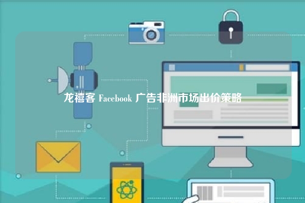 龙禧客 Facebook 广告非洲市场出价策略