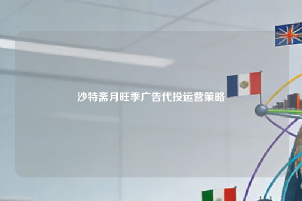 沙特斋月旺季广告代投运营策略