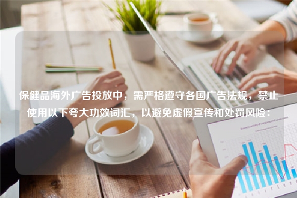 保健品海外广告投放中,需严格遵守各国广告法规,禁止使用以下夸大功效词汇,以避免虚假宣传和处罚风险: