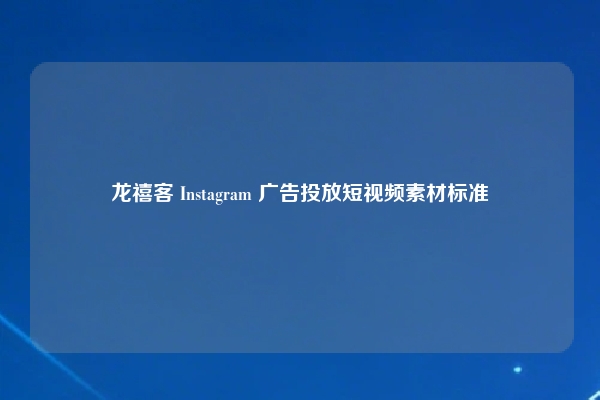 龙禧客 Instagram 广告投放短视频素材标准