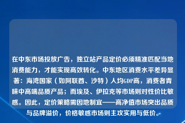 在中东市场投放广告,独立站产品定价必须精准匹配当地消费能力,才能实现高效转化。中东地区消费水平差异显著:海湾国家(如阿联酋、沙特)人均GDP高,消费者青睐中高端品质产品;而埃及、伊拉克等市场则对性价比敏感。因此,定价策略需因地制宜——高净值市场突出品质与品牌溢价,价格敏感市场则主攻实用与低价。