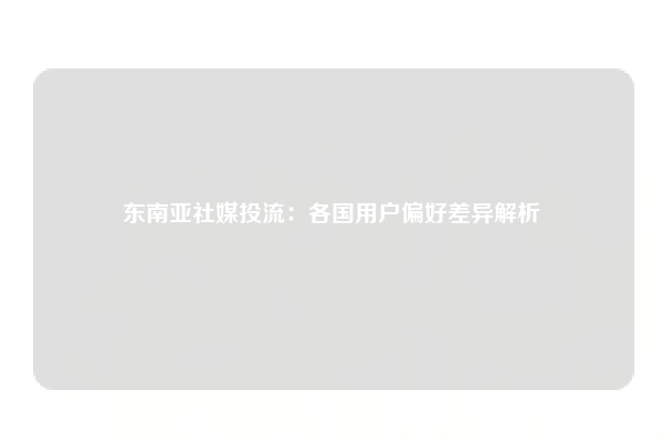 东南亚社媒投流：各国用户偏好差异解析
