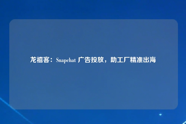 龙禧客：Snapchat 广告投放，助工厂精准出海