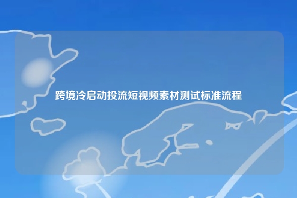 跨境冷启动投流短视频素材测试标准流程