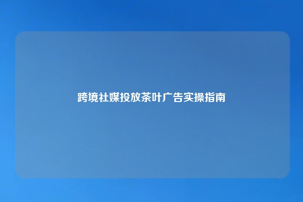 跨境社媒投放茶叶广告实操指南