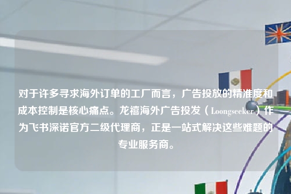 对于许多寻求海外订单的工厂而言，广告投放的精准度和成本控制是核心痛点。龙禧海外广告投发（Loongseeker）作为飞书深诺官方二级代理商，正是一站式解决这些难题的专业服务商。