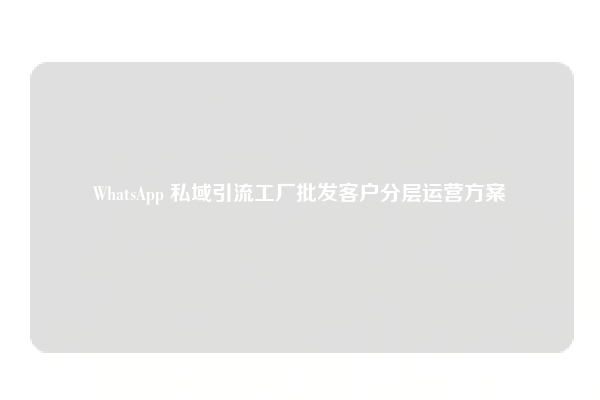 WhatsApp 私域引流工厂批发客户分层运营方案
