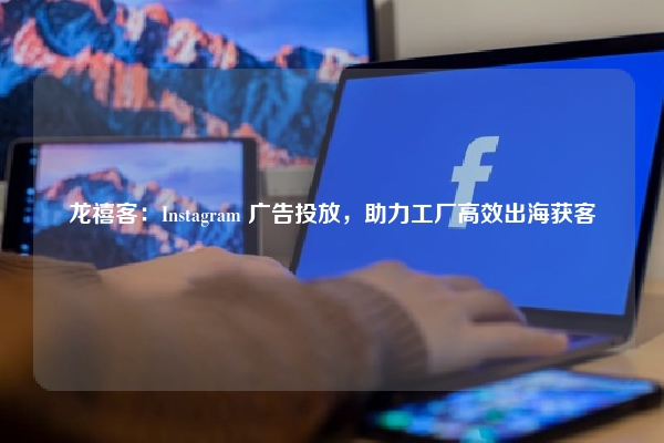 龙禧客:Instagram 广告投放,助力工厂高效出海获客