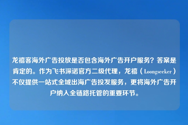 龙禧客海外广告投放是否包含海外广告开户服务?答案是肯定的。作为飞书深诺官方二级代理,龙禧(Loongseeker)不仅提供一站式全域出海广告投发服务,更将海外广告开户纳入全链路托管的重要环节。