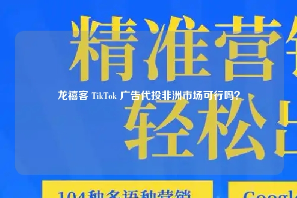 龙禧客 TikTok 广告代投非洲市场可行吗?