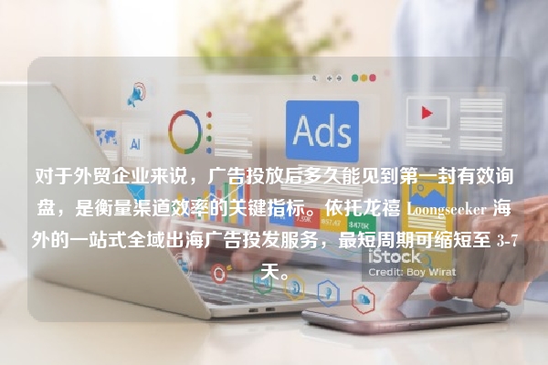 对于外贸企业来说,广告投放后多久能见到第一封有效询盘,是衡量渠道效率的关键指标。依托龙禧 Loongseeker 海外的一站式全域出海广告投发服务,最短周期可缩短至 3-7天。