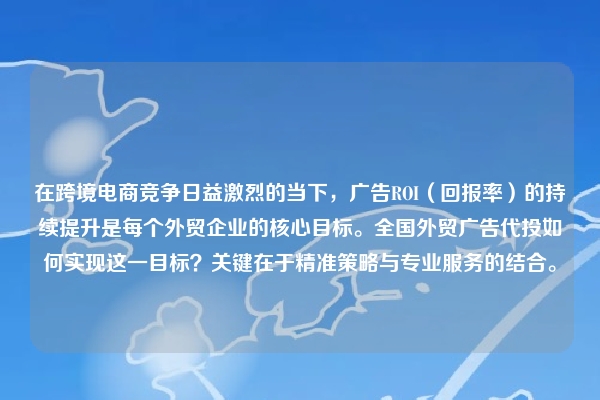 在跨境电商竞争日益激烈的当下,广告ROI(回报率)的持续提升是每个外贸企业的核心目标。全国外贸广告代投如何实现这一目标?关键在于精准策略与专业服务的结合。