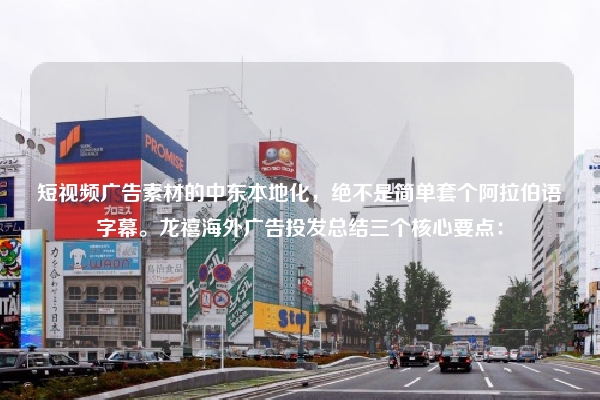 短视频广告素材的中东本地化，绝不是简单套个阿拉伯语字幕。龙禧海外广告投发总结三个核心要点：