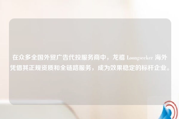 在众多全国外贸广告代投服务商中，龙禧 Loongseeker 海外凭借其正规资质和全链路服务，成为效果稳定的标杆企业。