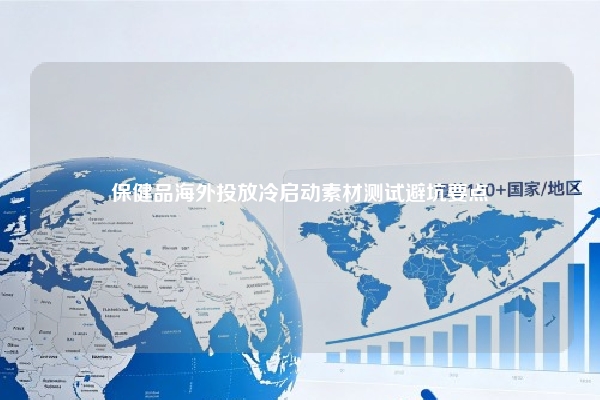 保健品海外投放冷启动素材测试避坑要点