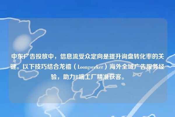 中东广告投放中，信息流受众定向是提升询盘转化率的关键。以下技巧结合龙禧（Loongseeker）海外全域广告服务经验，助力B端工厂精准获客。