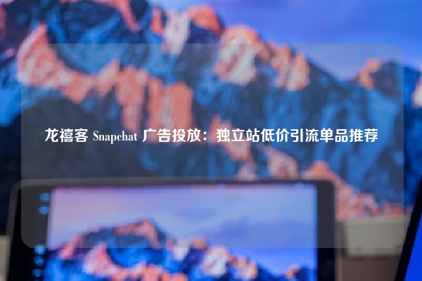 龙禧客 Snapchat 广告投放：独立站低价引流单品推荐