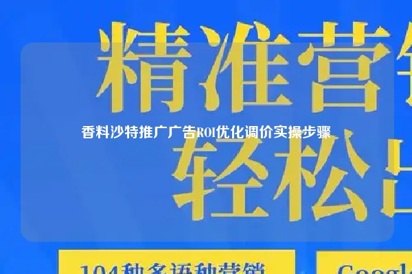 香料沙特推广广告ROI优化调价实操步骤