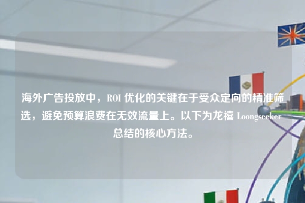 海外广告投放中，ROI 优化的关键在于受众定向的精准筛选，避免预算浪费在无效流量上。以下为龙禧 Loongseeker 总结的核心方法。