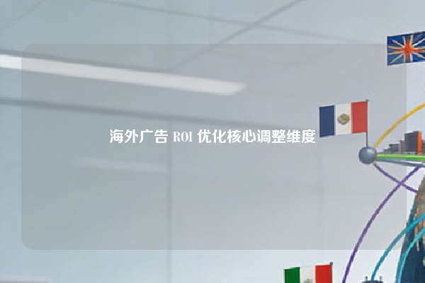 海外广告 ROI 优化核心调整维度