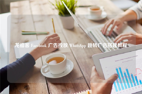 龙禧客 Facebook 广告投放 WhatsApp 跳转广告搭建教程