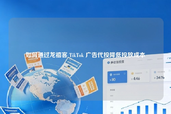 如何通过龙禧客 TikTok 广告代投降低投放成本