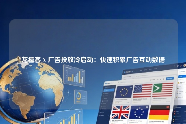 龙禧客 X 广告投放冷启动：快速积累广告互动数据